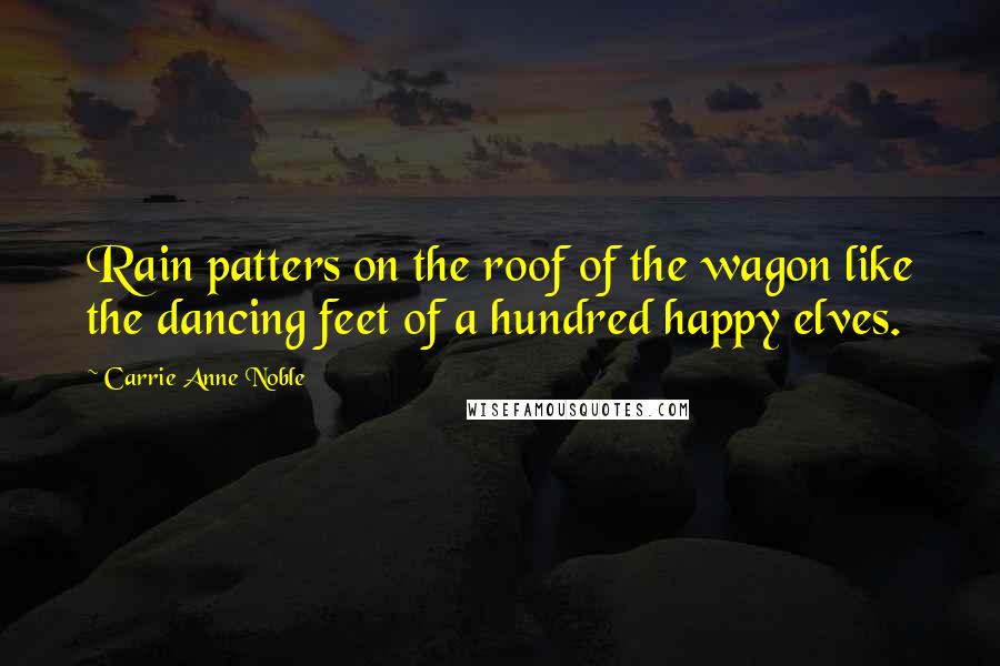 Carrie Anne Noble Quotes: Rain patters on the roof of the wagon like the dancing feet of a hundred happy elves.