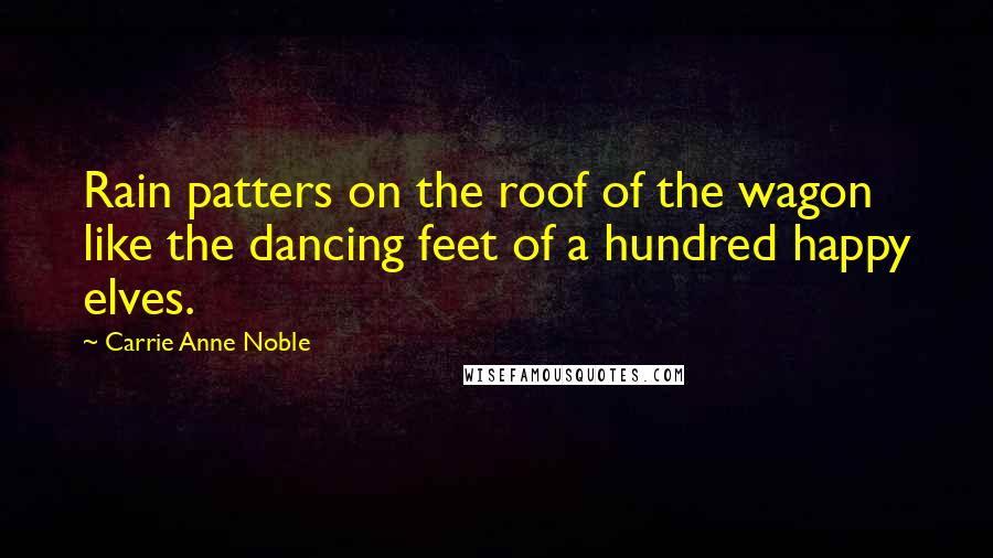 Carrie Anne Noble Quotes: Rain patters on the roof of the wagon like the dancing feet of a hundred happy elves.