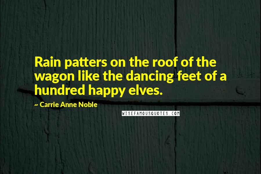 Carrie Anne Noble Quotes: Rain patters on the roof of the wagon like the dancing feet of a hundred happy elves.