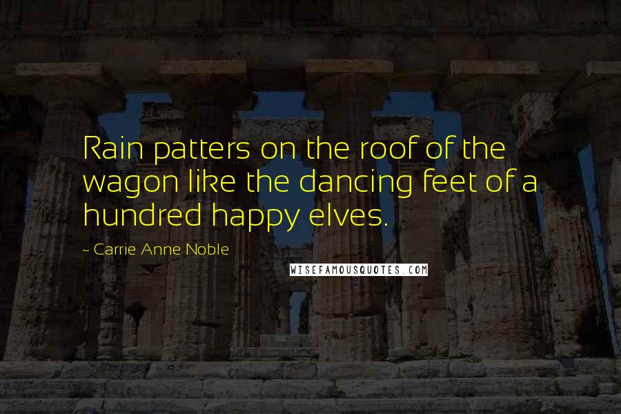 Carrie Anne Noble Quotes: Rain patters on the roof of the wagon like the dancing feet of a hundred happy elves.