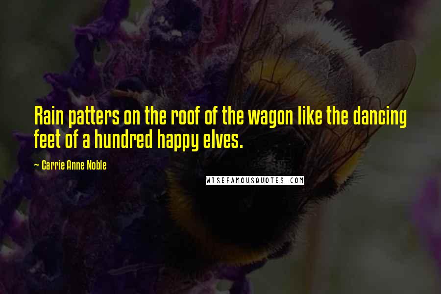 Carrie Anne Noble Quotes: Rain patters on the roof of the wagon like the dancing feet of a hundred happy elves.