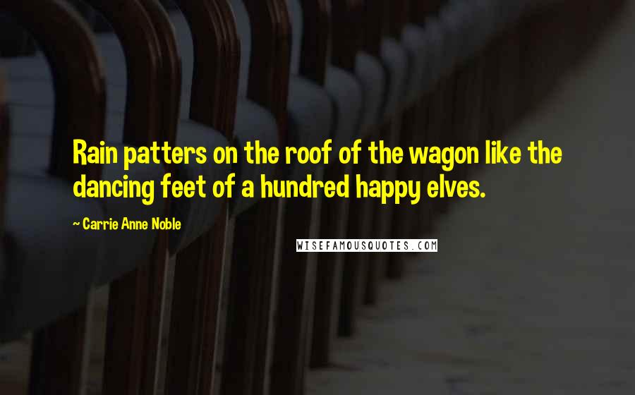 Carrie Anne Noble Quotes: Rain patters on the roof of the wagon like the dancing feet of a hundred happy elves.