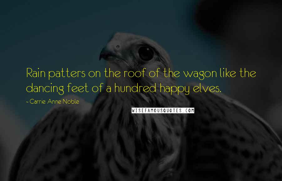 Carrie Anne Noble Quotes: Rain patters on the roof of the wagon like the dancing feet of a hundred happy elves.