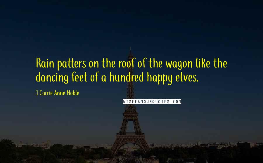 Carrie Anne Noble Quotes: Rain patters on the roof of the wagon like the dancing feet of a hundred happy elves.