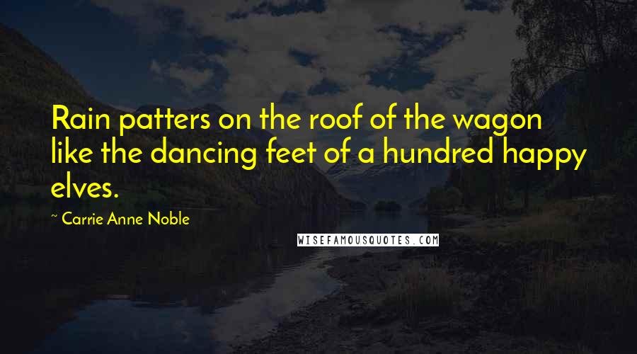 Carrie Anne Noble Quotes: Rain patters on the roof of the wagon like the dancing feet of a hundred happy elves.