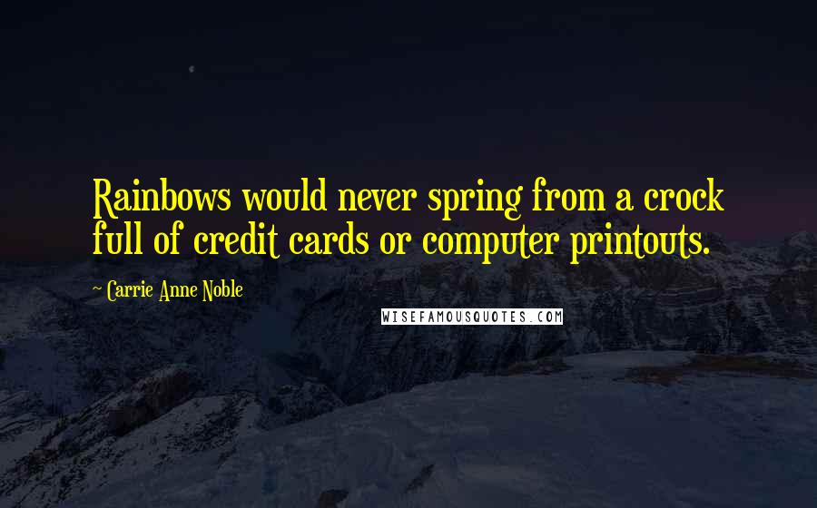 Carrie Anne Noble Quotes: Rainbows would never spring from a crock full of credit cards or computer printouts.