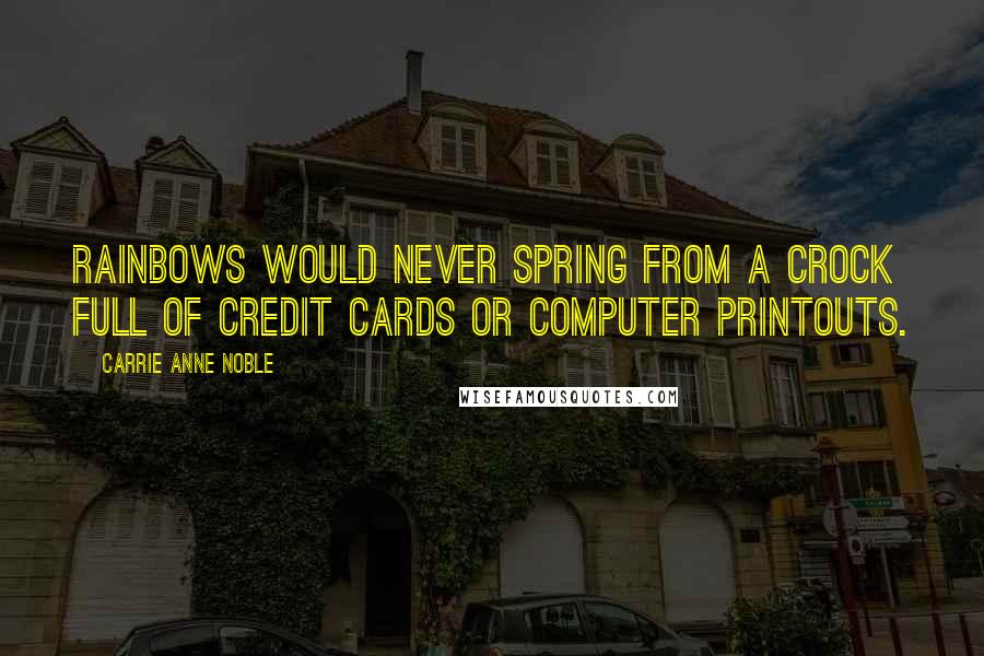 Carrie Anne Noble Quotes: Rainbows would never spring from a crock full of credit cards or computer printouts.