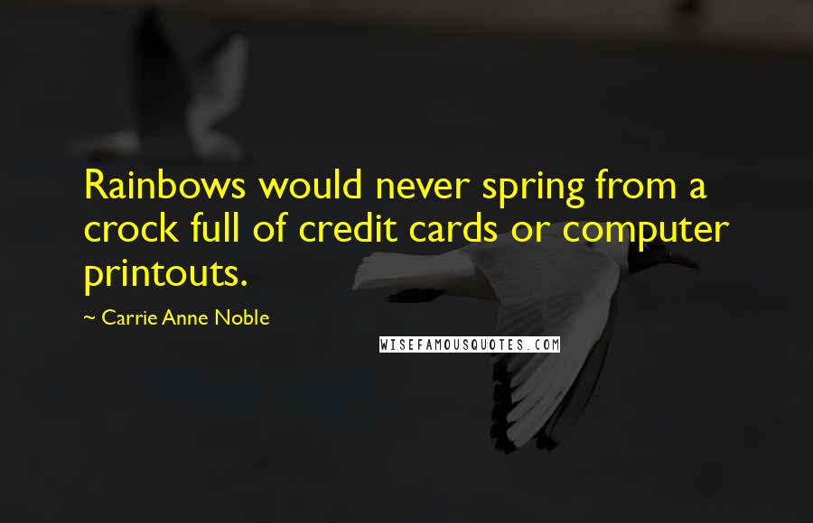 Carrie Anne Noble Quotes: Rainbows would never spring from a crock full of credit cards or computer printouts.