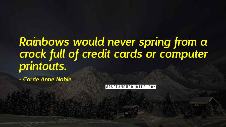 Carrie Anne Noble Quotes: Rainbows would never spring from a crock full of credit cards or computer printouts.