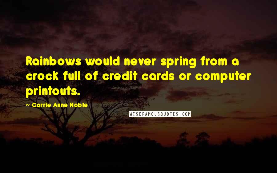 Carrie Anne Noble Quotes: Rainbows would never spring from a crock full of credit cards or computer printouts.