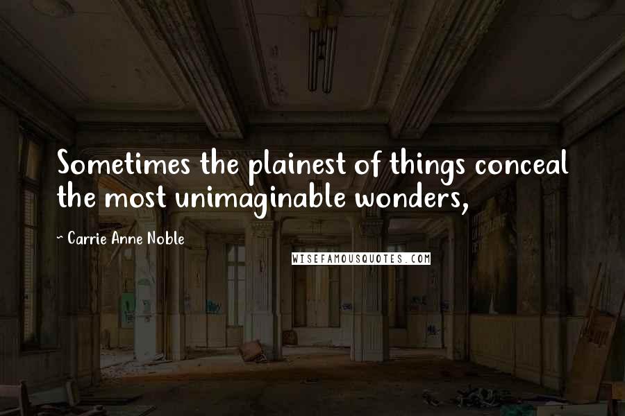 Carrie Anne Noble Quotes: Sometimes the plainest of things conceal the most unimaginable wonders,