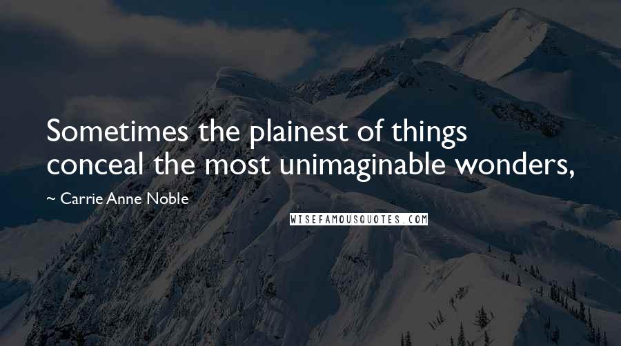 Carrie Anne Noble Quotes: Sometimes the plainest of things conceal the most unimaginable wonders,