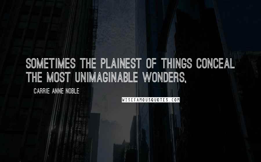 Carrie Anne Noble Quotes: Sometimes the plainest of things conceal the most unimaginable wonders,