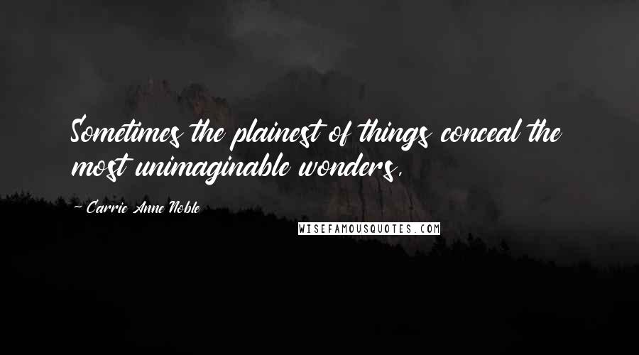 Carrie Anne Noble Quotes: Sometimes the plainest of things conceal the most unimaginable wonders,
