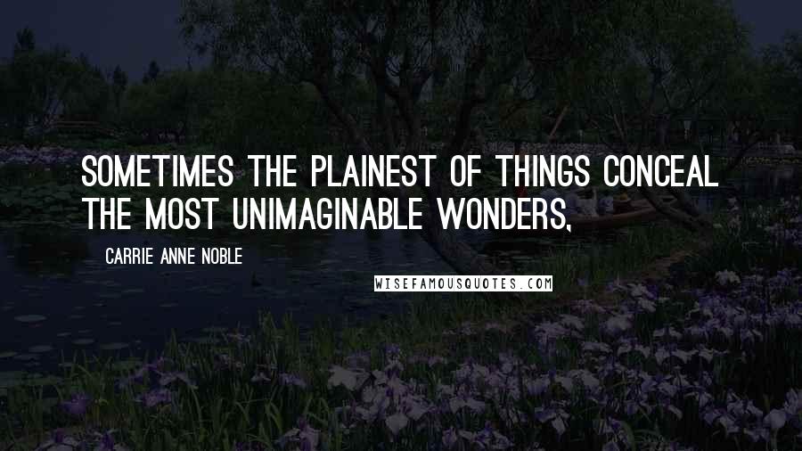 Carrie Anne Noble Quotes: Sometimes the plainest of things conceal the most unimaginable wonders,