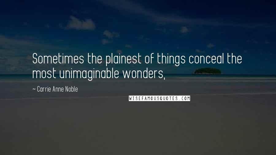 Carrie Anne Noble Quotes: Sometimes the plainest of things conceal the most unimaginable wonders,