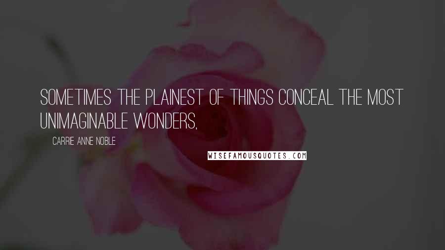 Carrie Anne Noble Quotes: Sometimes the plainest of things conceal the most unimaginable wonders,