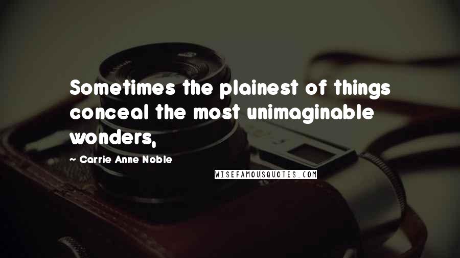 Carrie Anne Noble Quotes: Sometimes the plainest of things conceal the most unimaginable wonders,