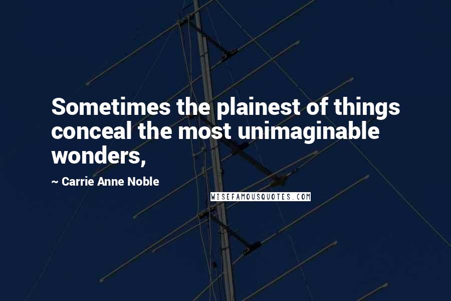 Carrie Anne Noble Quotes: Sometimes the plainest of things conceal the most unimaginable wonders,