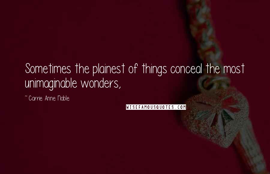 Carrie Anne Noble Quotes: Sometimes the plainest of things conceal the most unimaginable wonders,