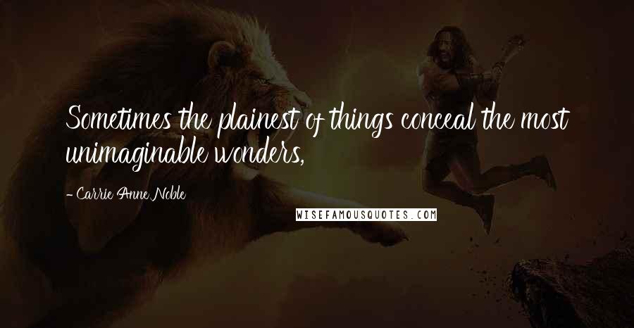 Carrie Anne Noble Quotes: Sometimes the plainest of things conceal the most unimaginable wonders,