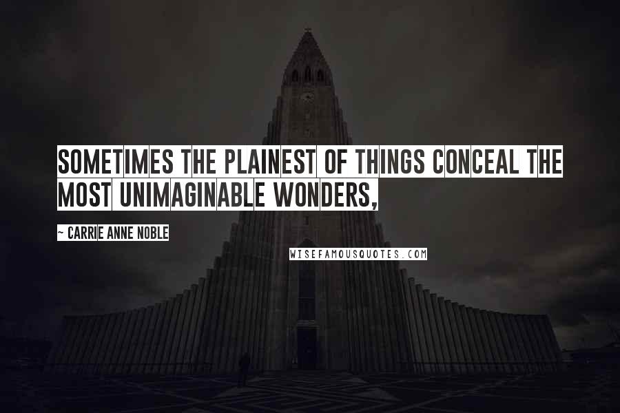 Carrie Anne Noble Quotes: Sometimes the plainest of things conceal the most unimaginable wonders,