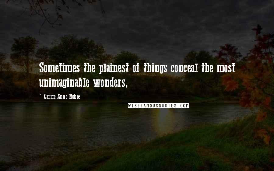 Carrie Anne Noble Quotes: Sometimes the plainest of things conceal the most unimaginable wonders,