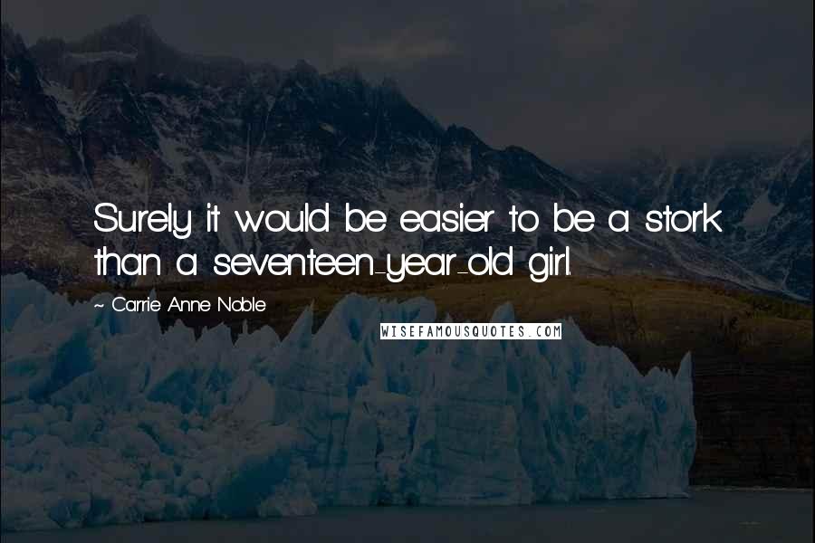 Carrie Anne Noble Quotes: Surely it would be easier to be a stork than a seventeen-year-old girl.