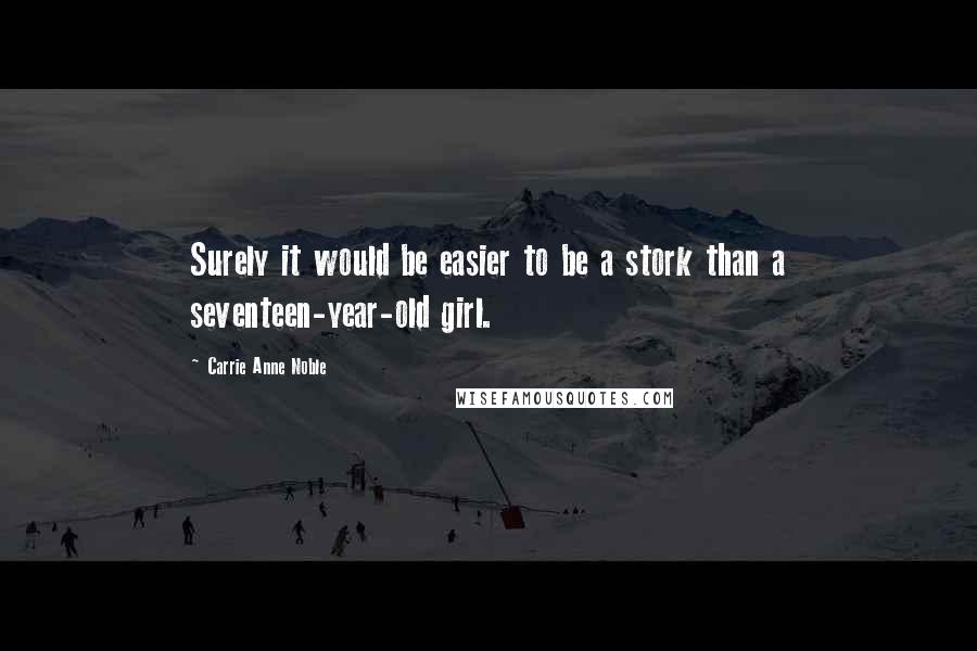 Carrie Anne Noble Quotes: Surely it would be easier to be a stork than a seventeen-year-old girl.