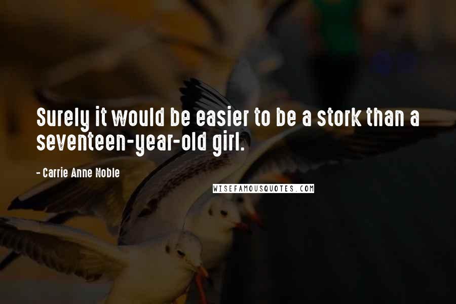 Carrie Anne Noble Quotes: Surely it would be easier to be a stork than a seventeen-year-old girl.
