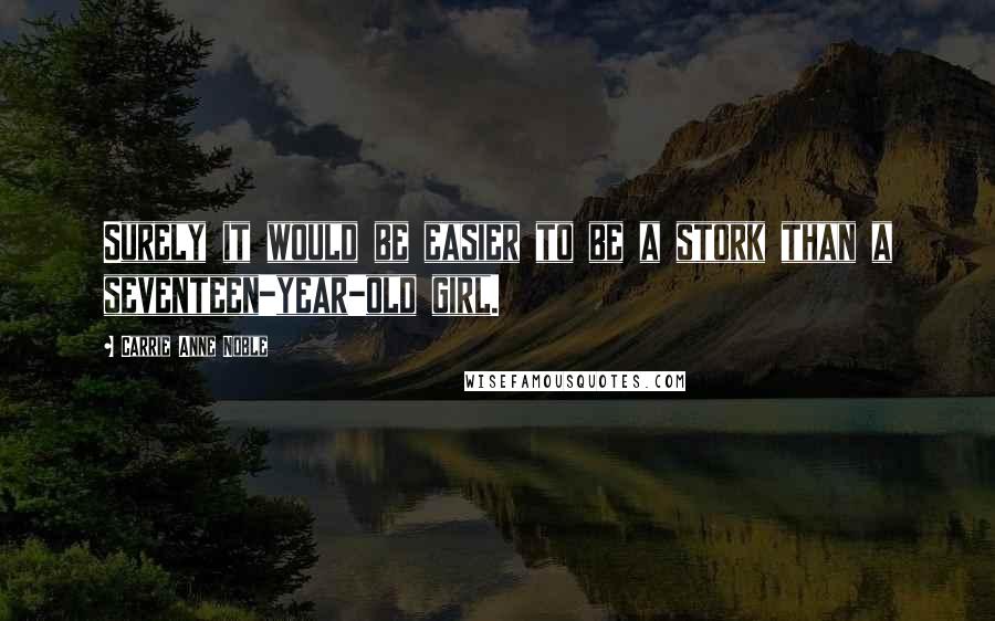 Carrie Anne Noble Quotes: Surely it would be easier to be a stork than a seventeen-year-old girl.