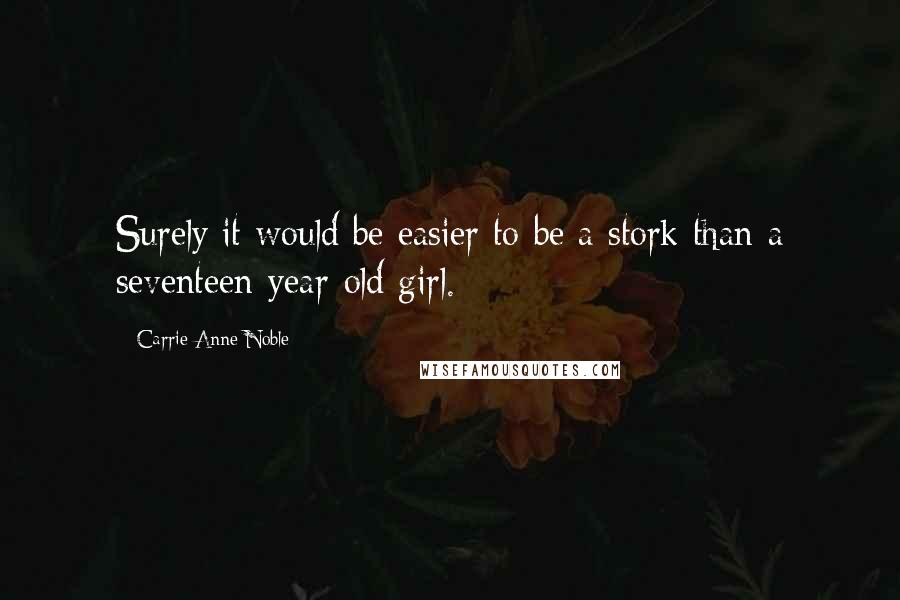 Carrie Anne Noble Quotes: Surely it would be easier to be a stork than a seventeen-year-old girl.