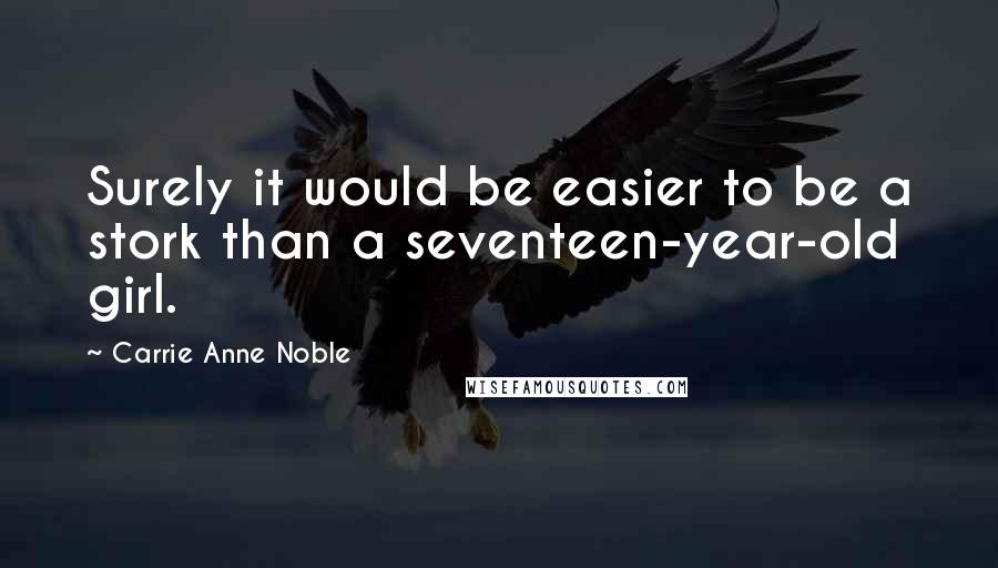 Carrie Anne Noble Quotes: Surely it would be easier to be a stork than a seventeen-year-old girl.