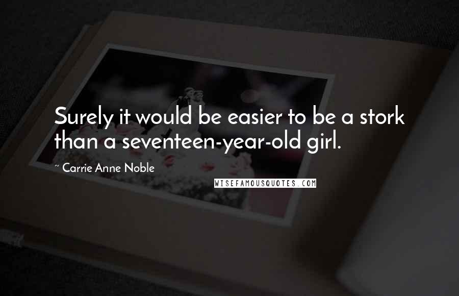 Carrie Anne Noble Quotes: Surely it would be easier to be a stork than a seventeen-year-old girl.