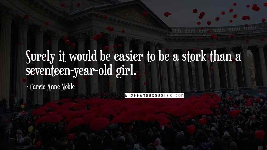 Carrie Anne Noble Quotes: Surely it would be easier to be a stork than a seventeen-year-old girl.