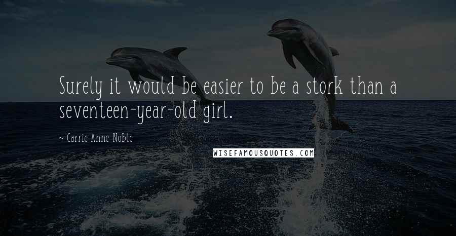 Carrie Anne Noble Quotes: Surely it would be easier to be a stork than a seventeen-year-old girl.