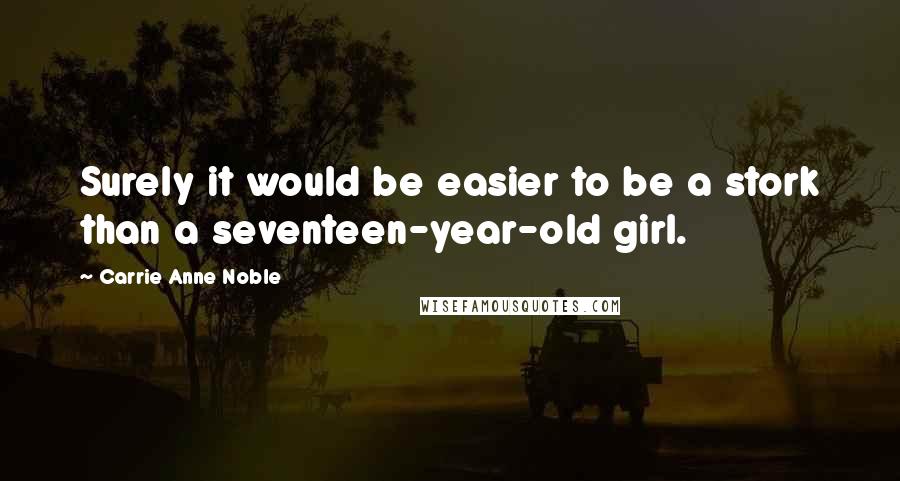 Carrie Anne Noble Quotes: Surely it would be easier to be a stork than a seventeen-year-old girl.