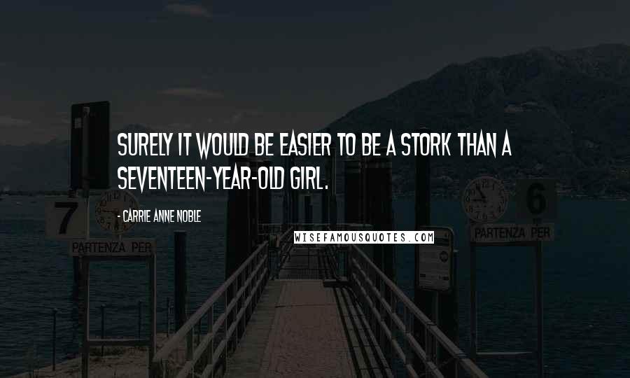 Carrie Anne Noble Quotes: Surely it would be easier to be a stork than a seventeen-year-old girl.