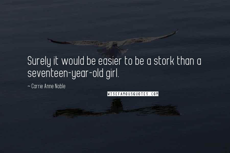 Carrie Anne Noble Quotes: Surely it would be easier to be a stork than a seventeen-year-old girl.