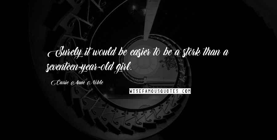 Carrie Anne Noble Quotes: Surely it would be easier to be a stork than a seventeen-year-old girl.