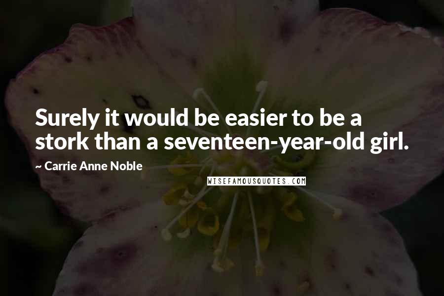 Carrie Anne Noble Quotes: Surely it would be easier to be a stork than a seventeen-year-old girl.