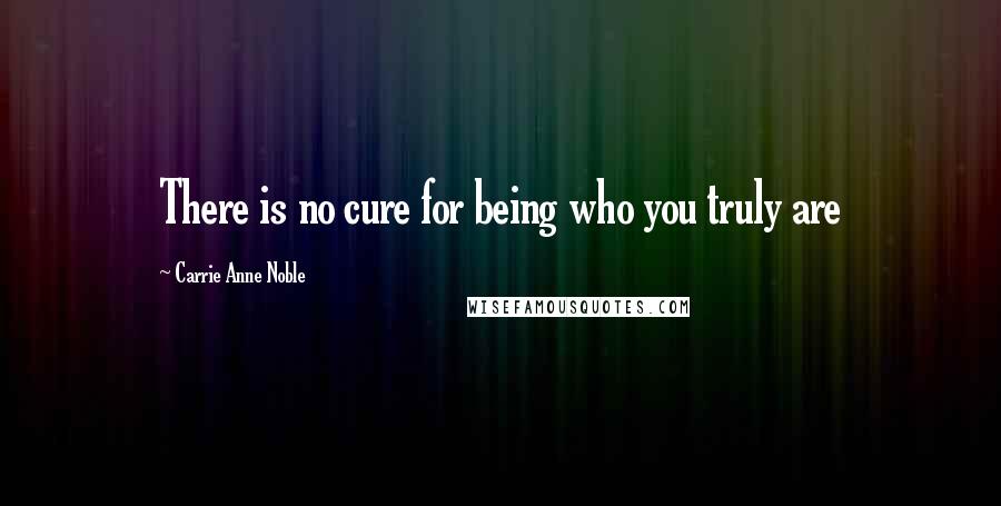 Carrie Anne Noble Quotes: There is no cure for being who you truly are