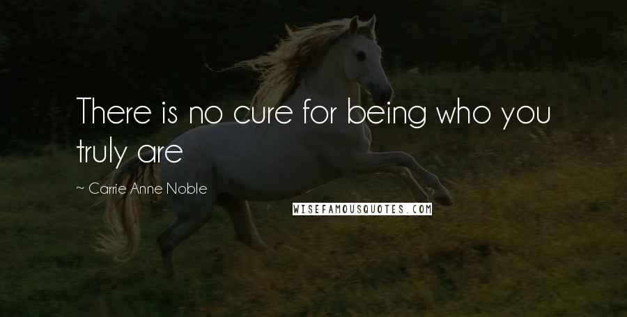 Carrie Anne Noble Quotes: There is no cure for being who you truly are