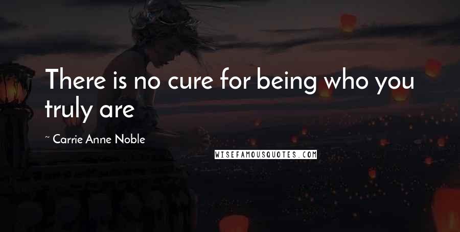 Carrie Anne Noble Quotes: There is no cure for being who you truly are