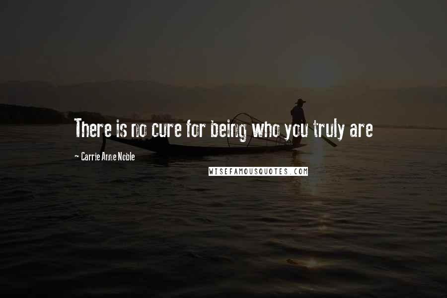 Carrie Anne Noble Quotes: There is no cure for being who you truly are