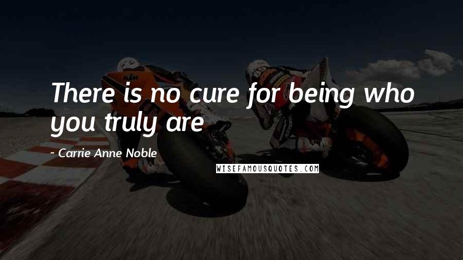 Carrie Anne Noble Quotes: There is no cure for being who you truly are