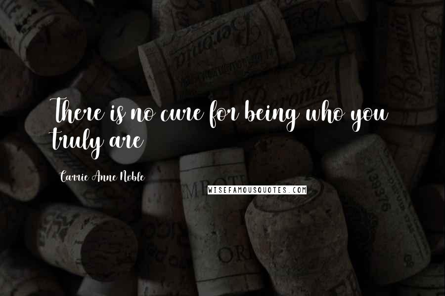 Carrie Anne Noble Quotes: There is no cure for being who you truly are