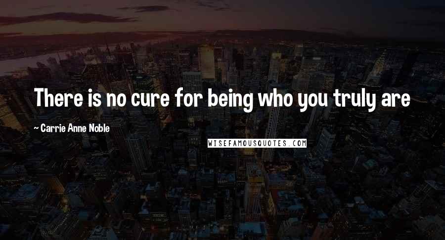 Carrie Anne Noble Quotes: There is no cure for being who you truly are