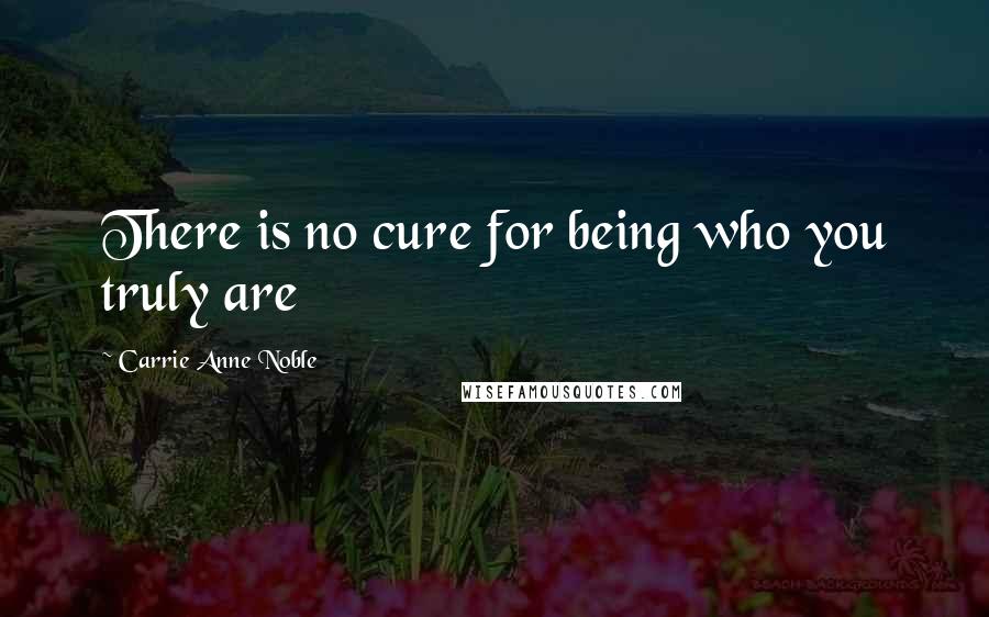 Carrie Anne Noble Quotes: There is no cure for being who you truly are