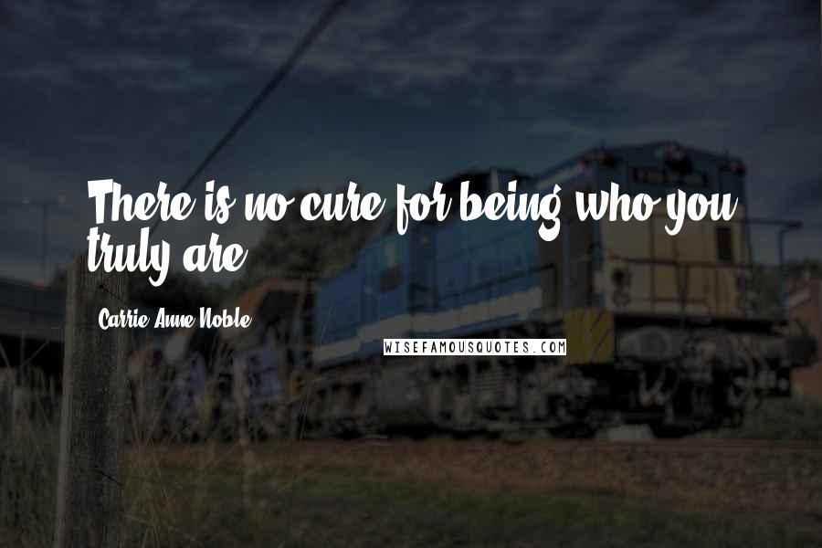 Carrie Anne Noble Quotes: There is no cure for being who you truly are